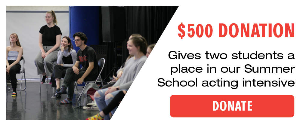 $500 Gives two students a place in our Summer School acting intensive